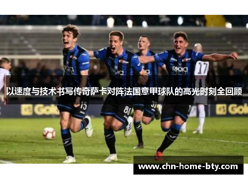 以速度与技术书写传奇萨卡对阵法国意甲球队的高光时刻全回顾