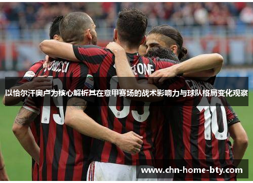 以恰尔汗奥卢为核心解析其在意甲赛场的战术影响力与球队格局变化观察 以恰尔汗奥卢为核心解析其在意甲赛场的战术影响力与球队格局变化观察