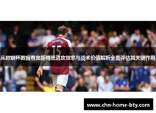 从欧联杯数据看奥斯梅恩进攻效率与战术价值解析全面评估其关键作用 从欧联杯数据看奥斯梅恩进攻效率与战术价值解析全面评估其关键作用