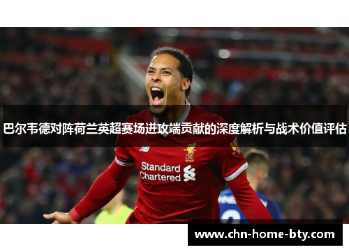 巴尔韦德对阵荷兰英超赛场进攻端贡献的深度解析与战术价值评估 巴尔韦德对阵荷兰英超赛场进攻端贡献的深度解析与战术价值评估