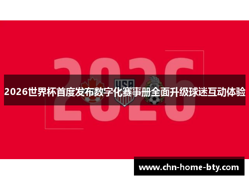 2026世界杯首度发布数字化赛事册全面升级球迷互动体验
