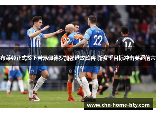 布莱顿正式签下若昂佩德罗加强进攻阵容 新赛季目标冲击英超前六 布莱顿正式签下若昂佩德罗加强进攻阵容 新赛季目标冲击英超前六