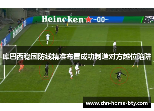 库巴西稳固防线精准布置成功制造对方越位陷阱 库巴西稳固防线精准布置成功制造对方越位陷阱