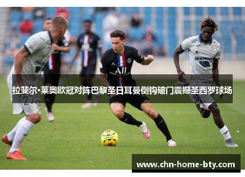 拉斐尔·莱奥欧冠对阵巴黎圣日耳曼倒钩破门震撼圣西罗球场 拉斐尔·莱奥欧冠对阵巴黎圣日耳曼倒钩破门震撼圣西罗球场