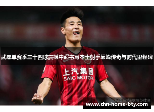 武磊单赛季三十四球震撼中超书写本土射手巅峰传奇与时代里程碑 武磊单赛季三十四球震撼中超书写本土射手巅峰传奇与时代里程碑