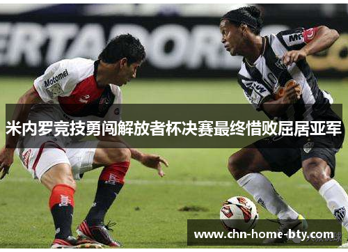 米内罗竞技勇闯解放者杯决赛最终惜败屈居亚军 米内罗竞技勇闯解放者杯决赛最终惜败屈居亚军