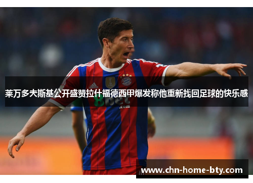 莱万多夫斯基公开盛赞拉什福德西甲爆发称他重新找回足球的快乐感 莱万多夫斯基公开盛赞拉什福德西甲爆发称他重新找回足球的快乐感