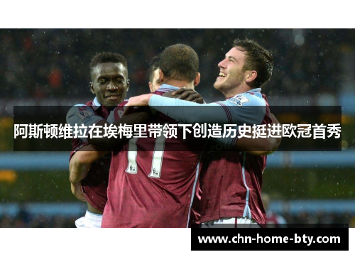 阿斯顿维拉在埃梅里带领下创造历史挺进欧冠首秀