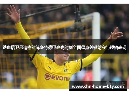 铁血后卫吕迪格对阵多特德甲高光时刻全面盘点关键防守与领袖表现