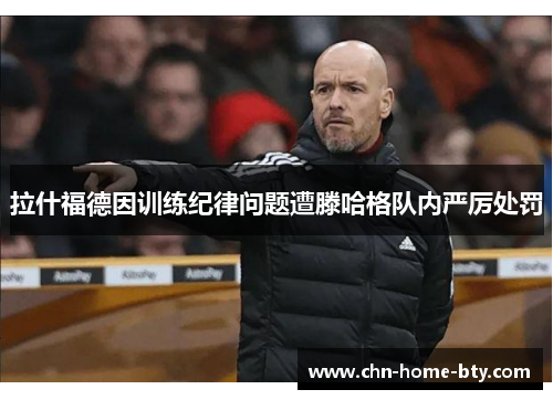 拉什福德因训练纪律问题遭滕哈格队内严厉处罚 拉什福德因训练纪律问题遭滕哈格队内严厉处罚