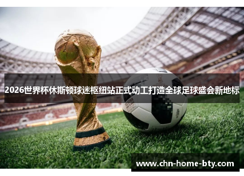 2026世界杯休斯顿球迷枢纽站正式动工打造全球足球盛会新地标 2026世界杯休斯顿球迷枢纽站正式动工打造全球足球盛会新地标