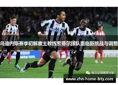 乌迪内斯赛季初解雇主教练索蒂尔球队面临新挑战与调整 乌迪内斯赛季初解雇主教练索蒂尔球队面临新挑战与调整