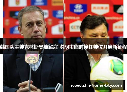 韩国队主帅克林斯曼被解雇 洪明甫临时接任帅位开启新征程 韩国队主帅克林斯曼被解雇 洪明甫临时接任帅位开启新征程