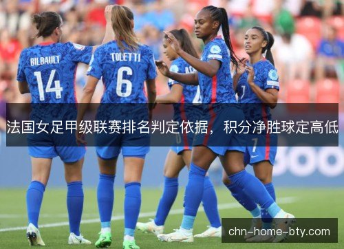 法国女足甲级联赛排名判定依据,积分净胜球定高低 法国女足甲级联赛排名判定依据,积分净胜球定高低
