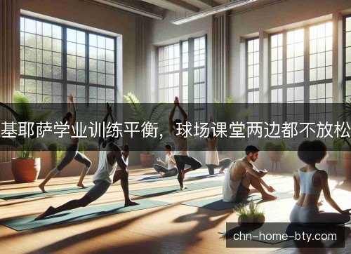 基耶萨学业训练平衡，球场课堂两边都不放松