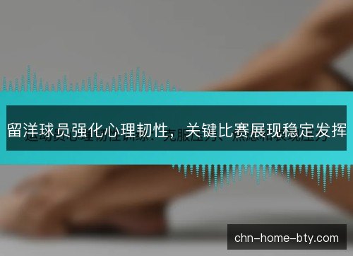 留洋球员强化心理韧性，关键比赛展现稳定发挥